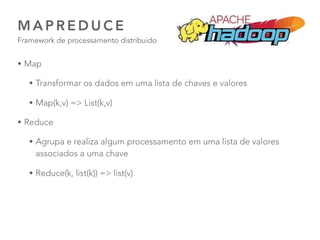 34
M A P R E D U C E  
Framework de processamento distribuido
• Map
• Transformar os dados em uma lista de chaves e valores
• Map(k,v) => List(k,v)
• Reduce
• Agrupa e realiza algum processamento em uma lista de valores
associados a uma chave
• Reduce(k, list(k)) => list(v)
 