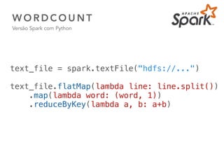 W O R D C O U N T
Versão Spark com Python
40
text_file = spark.textFile("hdfs://...")
 
text_file.flatMap(lambda line: line.split())
    .map(lambda word: (word, 1))
    .reduceByKey(lambda a, b: a+b)
 