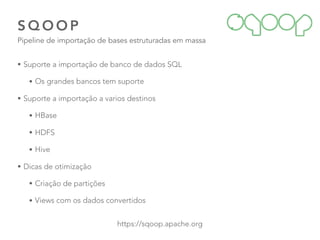 S Q O O P
Pipeline de importação de bases estruturadas em massa
44
https://sqoop.apache.org
• Suporte a importação de banco de dados SQL
• Os grandes bancos tem suporte
• Suporte a importação a varios destinos
• HBase
• HDFS
• Hive
• Dicas de otimização
• Criação de partições
• Views com os dados convertidos
 
