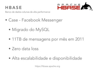 H B A S E
Banco de dados colunas de alta performance
46
https://hbase.apache.org
• Case - Facebook Messenger
• Migrado do MySQL
• 11TB de mensagens por mês em 2011
• Zero data loss
• Alta escalabilidade e disponibilidade
 