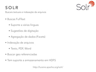 S O L R
Buscais textuais e indexação de arquivos
50
http://lucene.apache.org/solr/
• Buscas FullText
• Suporte a várias línguas
• Sugestões de digitação
• Agregação de dados (Facets)
• Indexação de arquivos
• Texto, PDF, Word
• Buscar geo referenciadas
• Tem suporte a armazenamento em HDFS
 