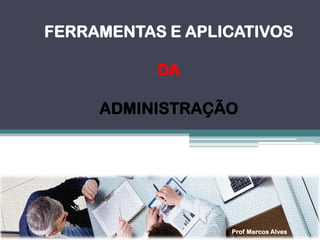 FERRAMENTAS E APLICATIVOS 
DA 
ADMINISTRAÇÃO 
Prof Marcos Alves  