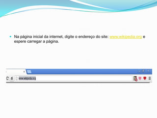  Na página inicial da internet, digite o endereço do site: www.wikipedia.org e
  espere carregar a página.
 