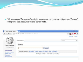  Vá no campo “Pesquisar” e digite o que está procurando, clique em “Buscar”
  e espere, sua pesquisa estará sendo feita.
 