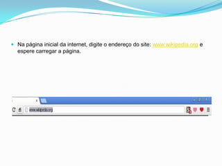  Na página inicial da internet, digite o endereço do site: www.wikipedia.org e
espere carregar a página.
 