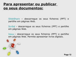 Para apresentar ou publicar  os seus documentos: SlideShare  – descarregue os seus ficheiros (PPT) e partilhe em páginas Web. Scribd  - descarregue os seus ficheiros (PPT) e partilhe em páginas Web. Issuu  - descarregue os seus ficheiros (PPT) e partilhe em páginas Web. Permite apresentar livros digitais. 