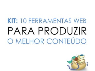 KIT: 10 FERRAMENTAS WEB
PARA PRODUZIR
O MELHOR CONTEÚDO
 