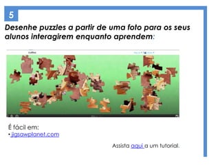 Desenhe puzzles a partir de uma foto para os seus
alunos interagirem enquanto aprendem:
5
É fácil em:
• jigsawplanet.com
Assista aqui a um tutorial.
 