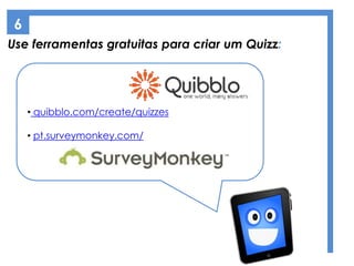 Use ferramentas gratuitas para criar um Quizz:
6
• quibblo.com/create/quizzes
• pt.surveymonkey.com/
 