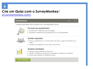 Crie um Quizz com o SurveyMonkey!
pt.surveymonkey.com/
6
 