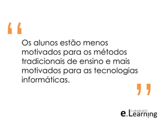 “ “Os alunos estão menos
motivados para os métodos
tradicionais de ensino e mais
motivados para as tecnologias
informáticas.
 