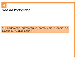 Ode ao Podomatic!
4
“O PodoMatic apresenta-se como uma espécie de
Blogue ou Audioblogue.”
 