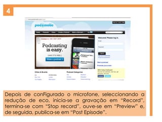 4
Depois de conFigurado o microfone, seleccionando a
redução de eco, inicia-se a gravação em “Record”,
termina-se com “Stop record”, ouve-se em “Preview” e,
de seguida, publica-se em “Post Episode”.
 