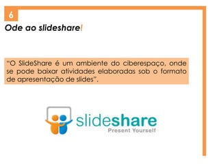 Ode ao slideshare!
6
“O SlideShare é um ambiente do ciberespaço, onde
se pode baixar atividades elaboradas sob o formato
de apresentação de slides”.
 
