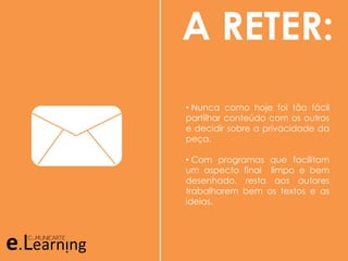 A RETER:
• Nunca como hoje foi tão fácil
partilhar conteúdo com os outros
e decidir sobre a privacidade da
peça.
• Com programas que facilitam
um aspecto final limpo e bem
desenhado, resta aos autores
trabalharem bem os textos e as
ideias.
 
