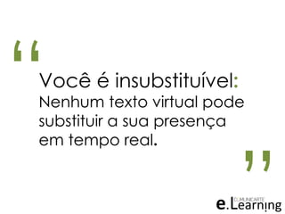 “ “Você é insubstituível:
Nenhum texto virtual pode
substituir a sua presença
em tempo real.
 