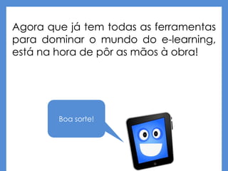 Agora que já tem todas as ferramentas
para dominar o mundo do e-learning,
está na hora de pôr as mãos à obra!
Boa sorte!
 