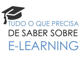 TUDO O QUE PRECISA
DE SABER SOBRE
E-LEARNING
 