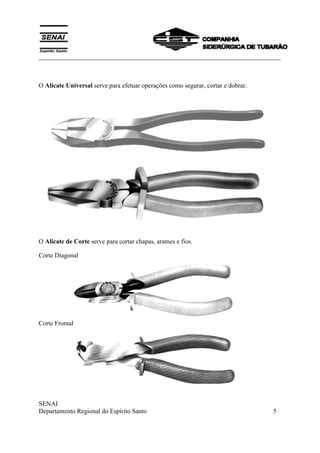 ___________________________________________________________________________
SENAI
Departamento Regional do Espírito Santo 5
O Alicate Universal serve para efetuar operações como segurar, cortar e dobrar.
O Alicate de Corte serve para cortar chapas, arames e fios.
Corte Diagonal
Corte Frontal
 