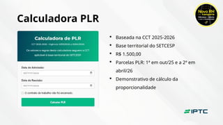 Calculadora PLR
 Baseada na CCT 2025-2026
 Base territorial do SETCESP
 R$ 1.500,00
 Parcelas PLR: 1ª em out/25 e a 2ª em
abril/26
 Demonstrativo de cálculo da
proporcionalidade
 