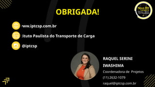 OBRIGADA!
@iptcsp
www.iptcsp.com.br
Instituto Paulista do Transporte de Carga
RAQUEL SERINI
IWASHIMA
Coordenadora de Projetos
(11) 2632-1079
raquel@iptcsp.com.br
 