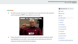 ● Se cada vez que você vê um repositório com essa estrutura de arquivos
você se pergunta WTF?, essa palestra é pra você.
● Cada uma das ferramentas mencionadas nesta apresentação já estão
consolidadas no mercado, e são amplamente utilizadas por diversas
empresas de desenvolvimento de plugins.
Ferramentas Essenciais para Desenvolvedores de Plugins WordPress
Tiago Hillebrandt ( @tiagoscd )
 