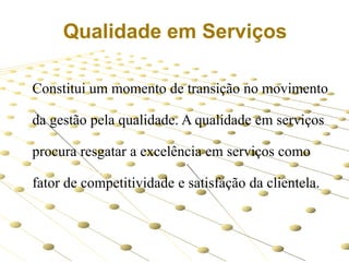 Qualidade em Serviços
Constitui um momento de transição no movimento

da gestão pela qualidade. A qualidade em serviços
procura resgatar a excelência em serviços como
fator de competitividade e satisfação da clientela.

 