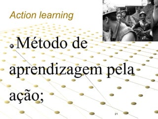 Action learning

Método de
aprendizagem pela
ação;
21

 