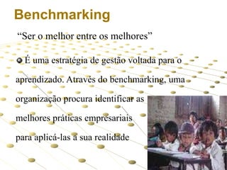 Benchmarking
“Ser o melhor entre os melhores”
É uma estratégia de gestão voltada para o
aprendizado. Através do benchmarking, uma
organização procura identificar as
melhores práticas empresariais
para aplicá-las a sua realidade
7

 