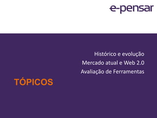 Histórico e evoluçãoMercado atual e Web 2.0Avaliação de FerramentasTópicos2www.e-pensar.com.br