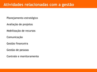 Atividades relacionadas com a gestão
Planejamento estratégico
Avaliação de projetos
Mobilização de recursos
Comunicação
Gestão financeira
Gestão de pessoas
Controle e monitoramento
 