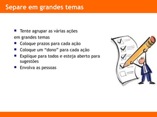 Separe em grandes temas
 Tente agrupar as várias ações
em grandes temas
 Coloque prazos para cada ação
 Coloque um “dono” para cada ação
 Explique para todos e esteja aberto para
sugestões
 Envolva as pessoas
 
