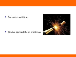  Comemore as vitórias
 Divida e compartilhe os problemas
 