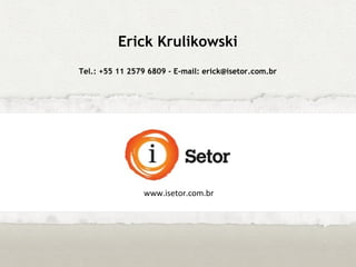 Erick Krulikowski
Tel.: +55 11 2579 6809 - E-mail: erick@isetor.com.br
www.isetor.com.br
 