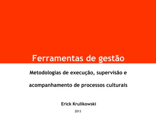 Ferramentas de gestão
Metodologias de execução, supervisão e
acompanhamento de processos culturais
Erick Krulikowski
2013
 