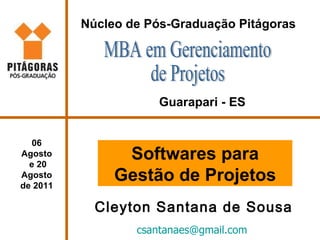 [email_address]   Cleyton Santana de Sousa Núcleo de Pós-Graduação Pitágoras MBA em Gerenciamento  de Projetos Guarapari - ES Softwares para Gestão de Projetos 06 Agosto  e 20 Agosto  de 2011 