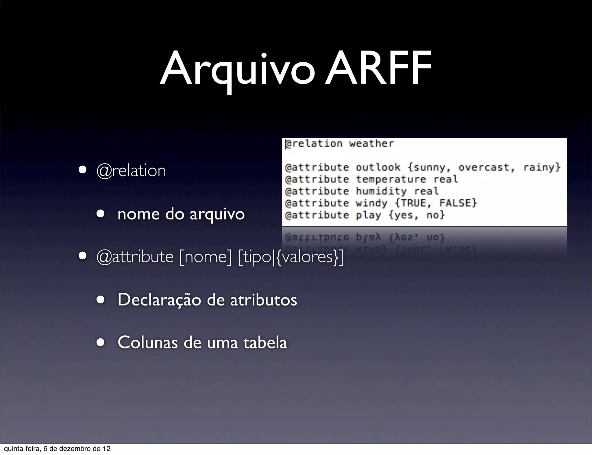 Arquivo ARFF
                     • @relation
                       • nome do arquivo
                     • @attribute [nome] [tipo|{valores}]
                       • Declaração de atributos
                       • Colunas de uma tabela


quinta-feira, 6 de dezembro de 12
 