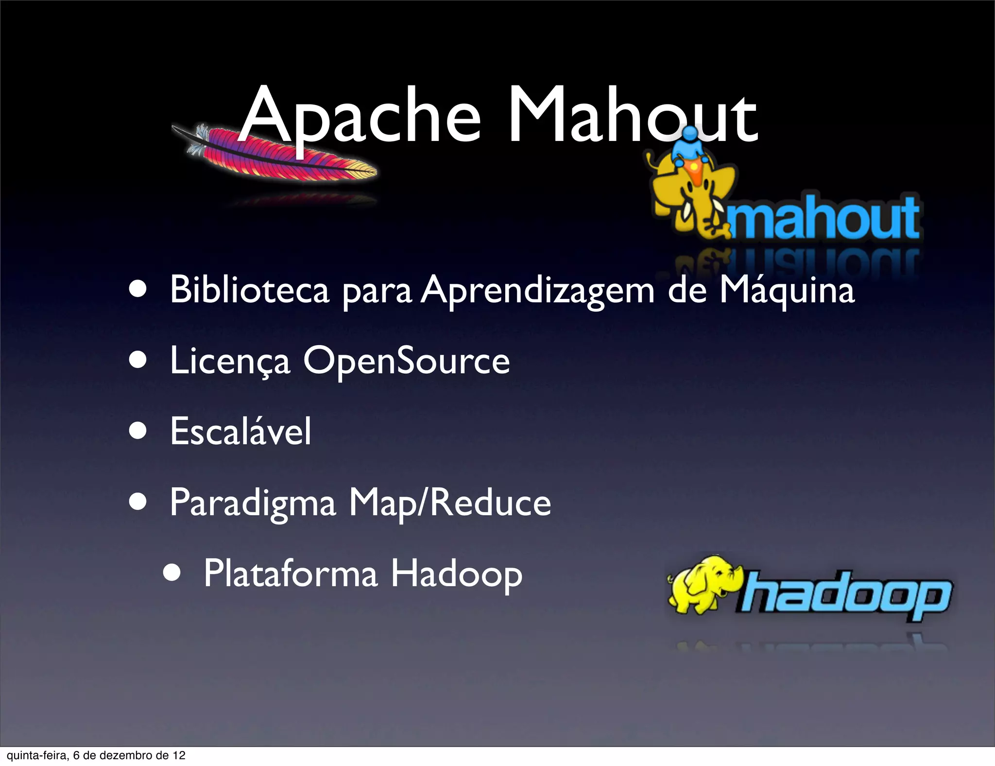 Apache Mahout

                     • Biblioteca para Aprendizagem de Máquina
                     • Licença OpenSource
                     • Escalável
                     • Paradigma Map/Reduce
                      • Plataforma Hadoop

quinta-feira, 6 de dezembro de 12
 