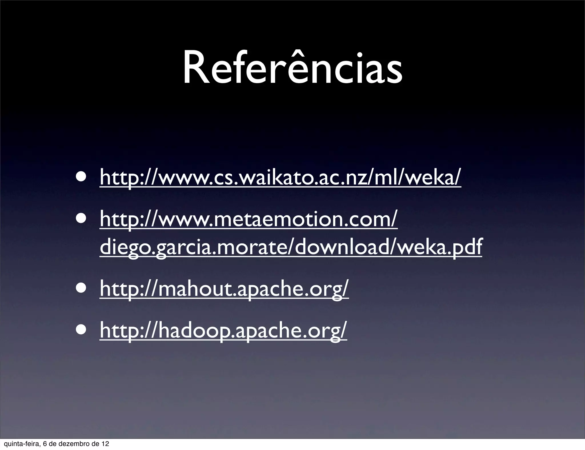 Referências

                     • http://www.cs.waikato.ac.nz/ml/weka/
                     • http://www.metaemotion.com/
                             diego.garcia.morate/download/weka.pdf
                     • http://mahout.apache.org/
                     • http://hadoop.apache.org/

quinta-feira, 6 de dezembro de 12
 