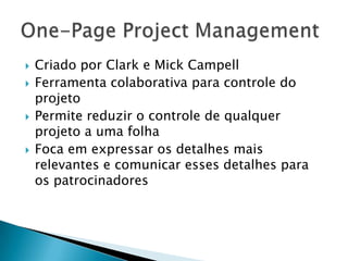    Criado por Clark e Mick Campell
   Ferramenta colaborativa para controle do
    projeto
   Permite reduzir o controle de qualquer
    projeto a uma folha
   Foca em expressar os detalhes mais
    relevantes e comunicar esses detalhes para
    os patrocinadores
 