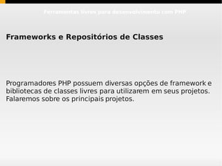 Ferramentas livres para desenvolvimento com PHP




Frameworks e Repositórios de Classes




Programadores PHP possuem diversas opções de framework e
bibliotecas de classes livres para utilizarem em seus projetos.
Falaremos sobre os principais projetos.
 
