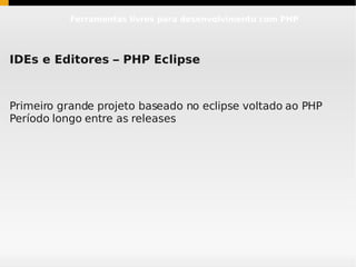 Ferramentas livres para desenvolvimento com PHP




IDEs e Editores – PHP Eclipse


Primeiro grande projeto baseado no eclipse voltado ao PHP
Período longo entre as releases
 
