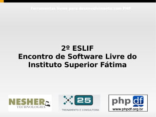 Ferramentas livres para desenvolvimento com PHP




           2º ESLIF
Encontro de Software Livre do
  Instituto Superior Fátima
 
