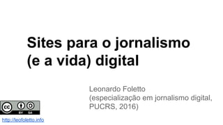 Sites para o jornalismo
(e a vida) digital
Leonardo Foletto
(especialização em jornalismo digital,
PUCRS, 2016)
http://leofoletto.info
 