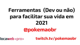 Ferramentas (Dev ou não)
para facilitar sua vida em
2021
@pokemaobr
twitch.tv/pokemaobr
 