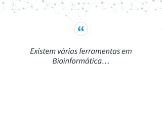 “
Existem várias ferramentas em
Bioinformática…