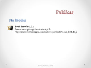 Carlos Pinheiro, 2014
Book Proofer 1.0.1
Ferramenta para gerir e testar epub
https://itunesconnect.apple.com/bookproofer/BookProofer_1.0.1.dmg
 
