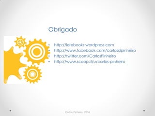 Carlos Pinheiro, 2014
Obrigado
• http://lerebooks.wordpress.com
• http://www.facebook.com/carlosdpinheiro
• http://twitter.com/CarlosPinheiro
• http://www.scoop.it/u/carlos-pinheiro
 