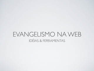 EVANGELISMO NA WEB
IDÉIAS & FERRAMENTAS
 