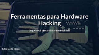 Ferramentas para Hardware
Hacking
O que você precisa levar na mochila!?
Julio Della Flora
 